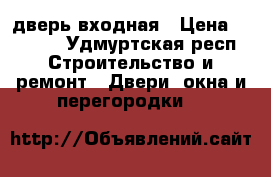 дверь входная › Цена ­ 2 000 - Удмуртская респ. Строительство и ремонт » Двери, окна и перегородки   